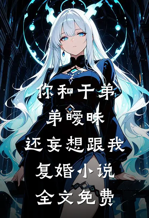 你和干弟弟暧昧，还妄想跟我复婚小说全文免费