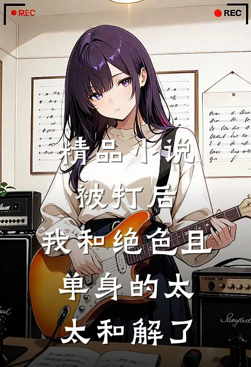精品小说被打后，我和绝色且单身的太太和解了
