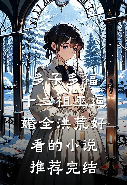 多子多福，十二祖巫逼婚全洪荒好看的小说推荐完结