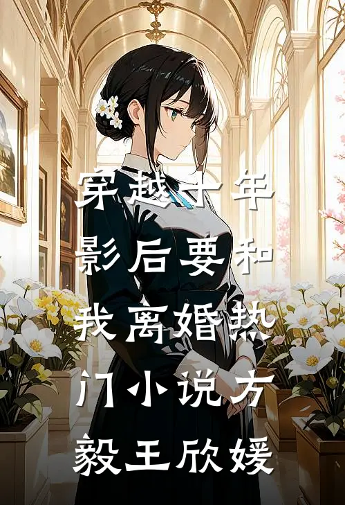 穿越十年，影后要和我离婚热门小说方毅王欣媛