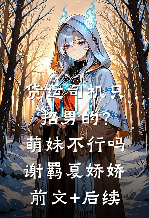 货运司机只招男的？萌妹不行吗谢羁夏娇娇前文+后续