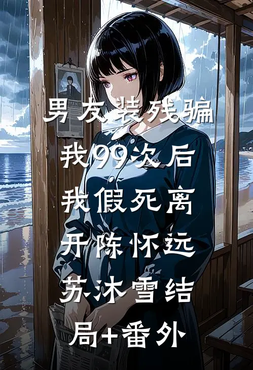 男友装残骗我99次后，我假死离开陈怀远苏沐雪结局+番外