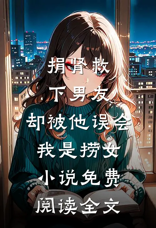 捐肾救下男友，却被他误会我是捞女小说免费阅读全文