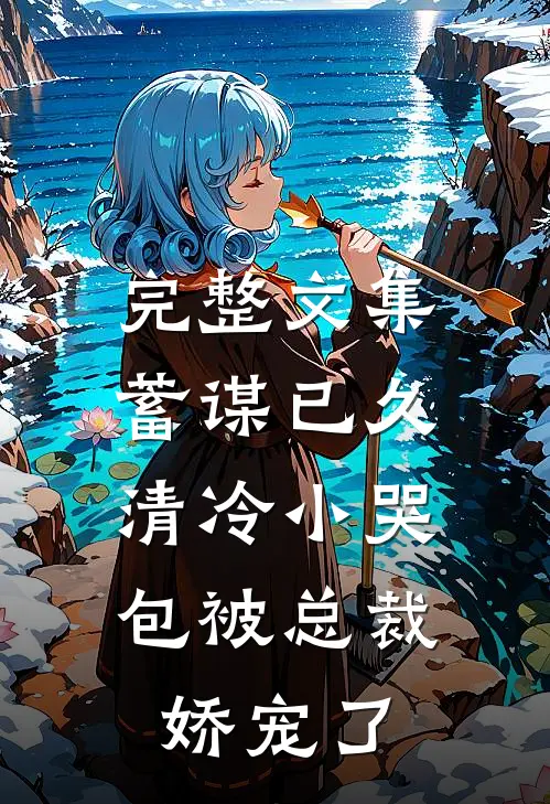 完整文集蓄谋已久：清冷小哭包被总裁娇宠了