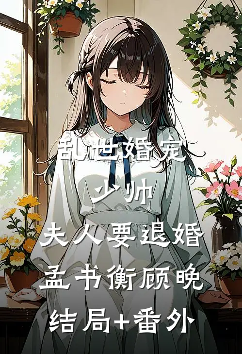 乱世婚宠：少帅，夫人要退婚孟书衡顾晚结局+番外