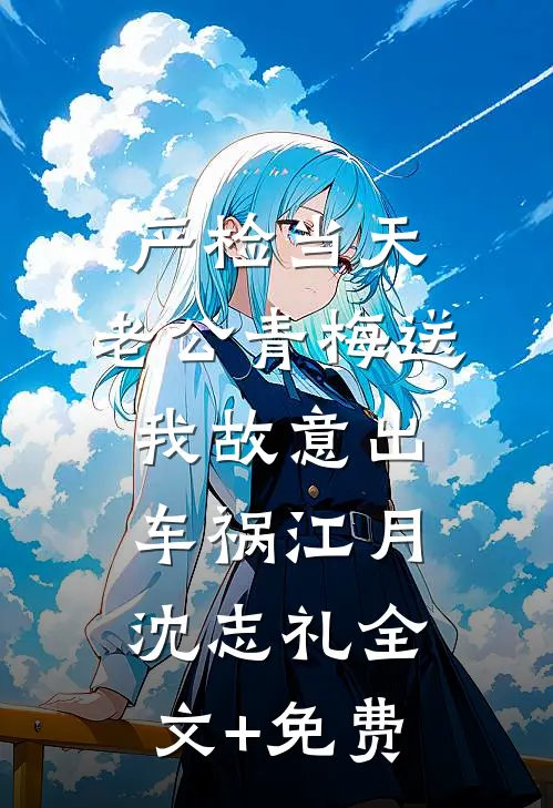 产检当天，老公青梅送我故意出车祸江月沈志礼全文+免费