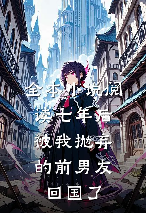 全本小说阅读七年后，被我抛弃的前男友回国了
