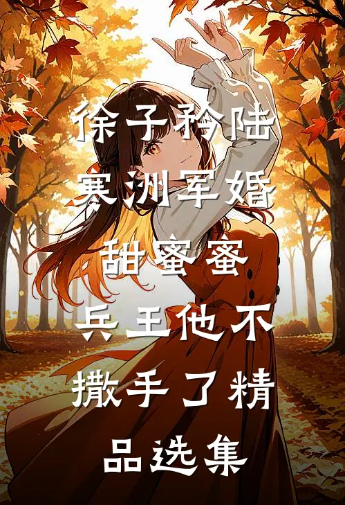 徐子矜陆寒洲军婚甜蜜蜜,兵王他不撒手了精品选集