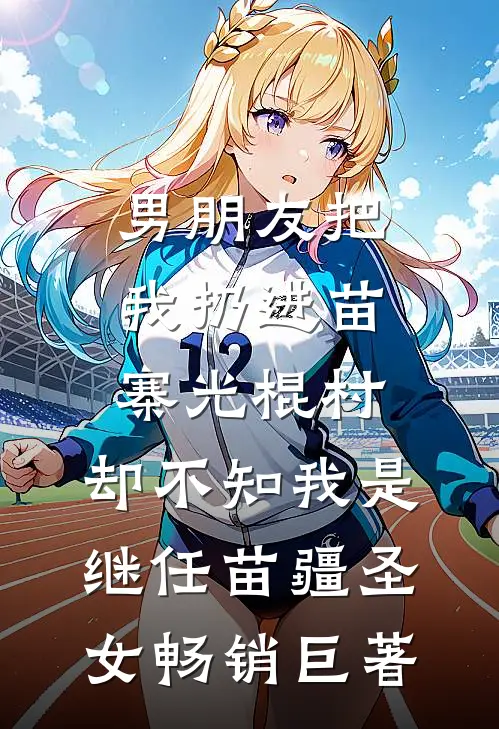 男朋友把我扔进苗寨光棍村，却不知我是继任苗疆圣女畅销巨著