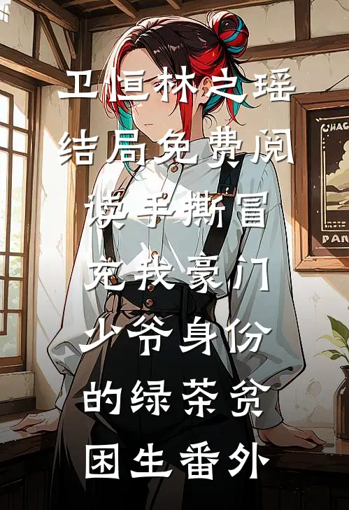 卫恒林之瑶结局免费阅读手撕冒充我豪门少爷身份的绿茶贫困生番外