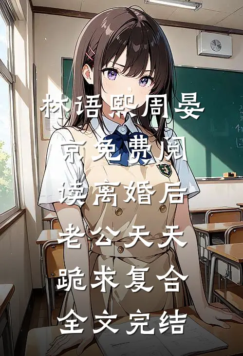林语熙周晏京免费阅读离婚后,老公天天跪求复合全文完结