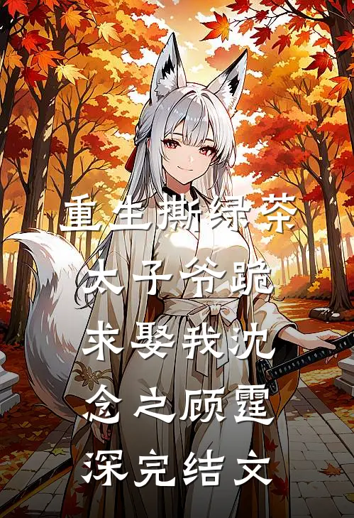 重生撕绿茶，太子爷跪求娶我沈念之顾霆深完结文