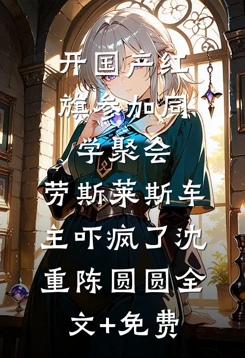 开国产红旗参加同学聚会，劳斯莱斯车主吓疯了沈重陈圆圆全文+免费