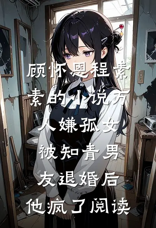 顾怀恩程素素的小说万人嫌孤女被知青男友退婚后，他疯了阅读