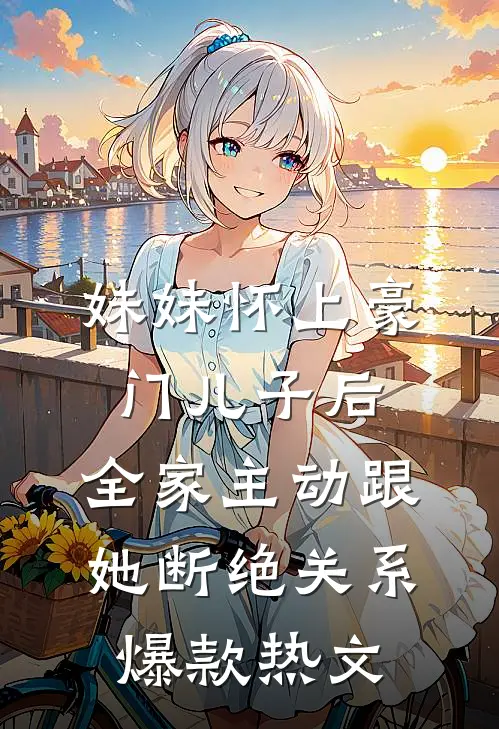 妹妹怀上豪门儿子后，全家主动跟她断绝关系爆款热文