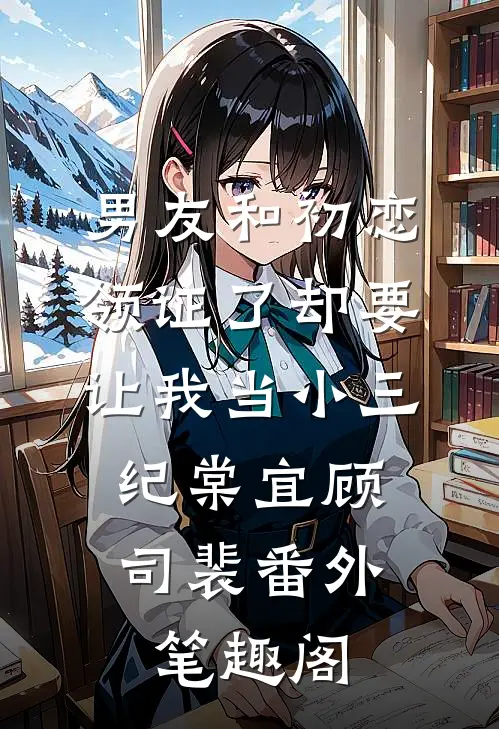 男友和初恋领证了却要让我当小三：纪棠宜顾司裴番外笔趣阁