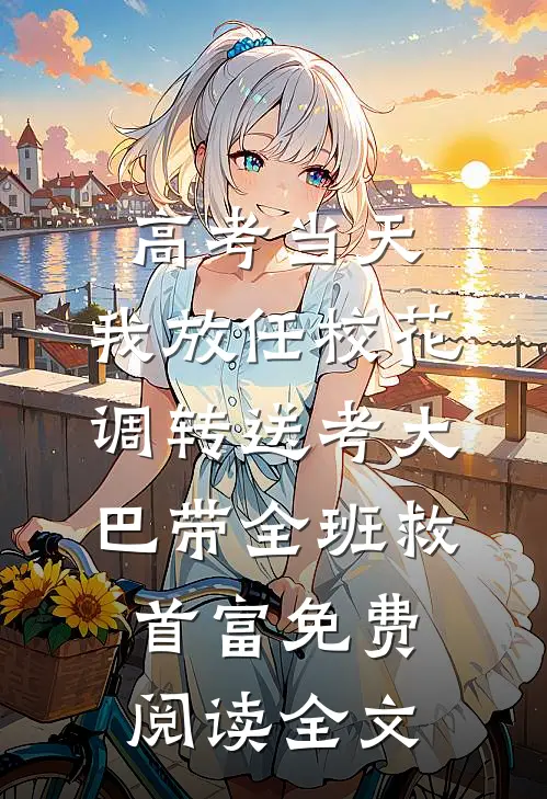 高考当天，我放任校花调转送考大巴带全班救首富免费阅读全文
