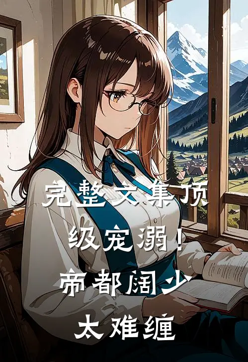 完整文集顶级宠溺！帝都阔少太难缠