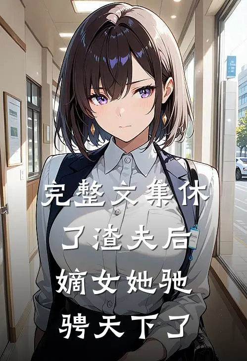 完整文集休了渣夫后，嫡女她驰骋天下了