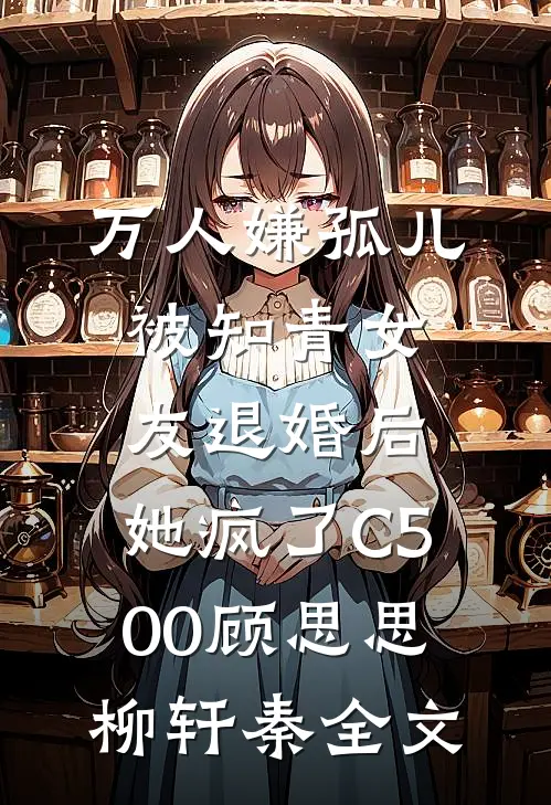 万人嫌孤儿被知青女友退婚后，她疯了C500顾思思柳轩秦全文