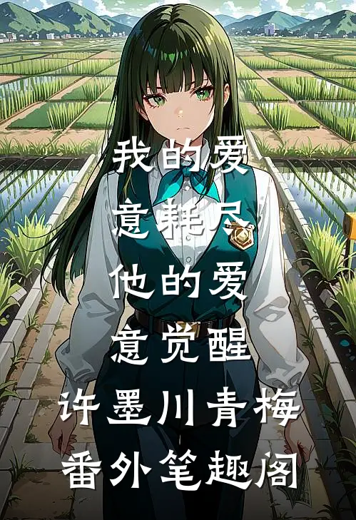 我的爱意耗尽，他的爱意觉醒：许墨川青梅番外笔趣阁