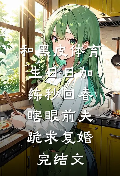 和黑皮体育生日日加练秒回春，瞎眼前夫跪求复婚完结文