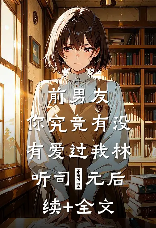前男友：你究竟有没有爱过我林听司啟元后续+全文