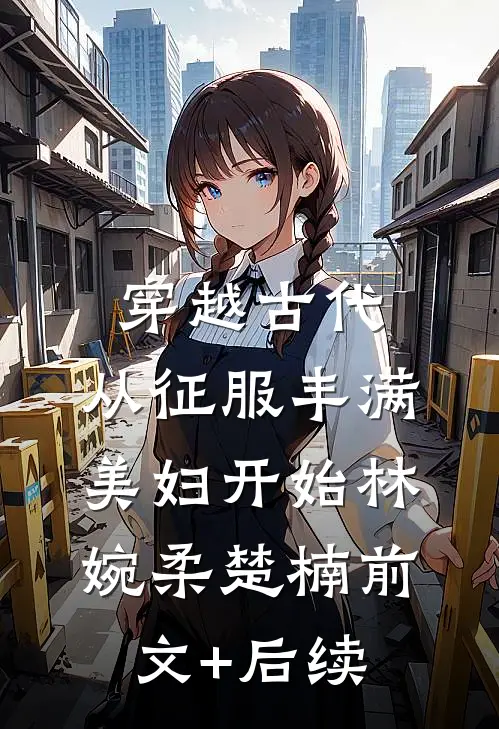 穿越古代：从征服丰满美妇开始林婉柔楚楠前文+后续