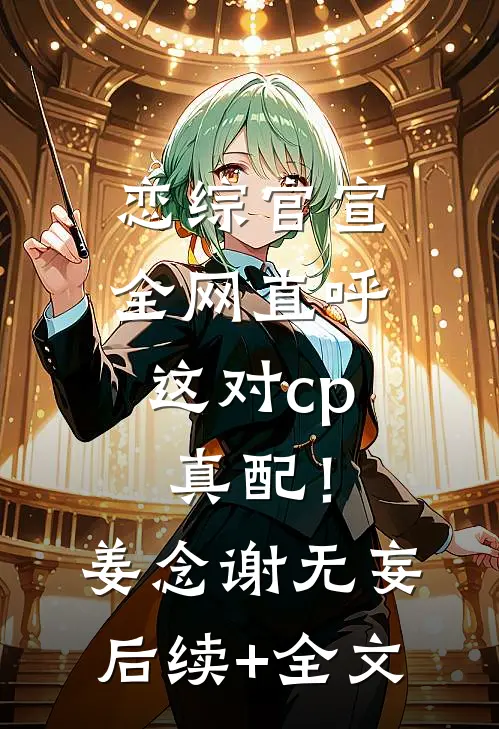 恋综官宣，全网直呼这对cp真配！姜念谢无妄后续+全文