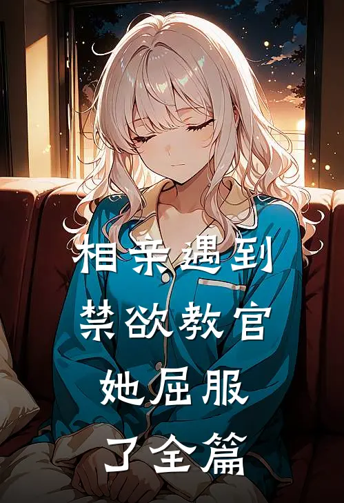 相亲遇到禁欲教官，她屈服了全篇