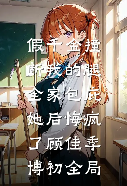 假千金撞断我的腿，全家包庇她后悔疯了顾佳季博初全局