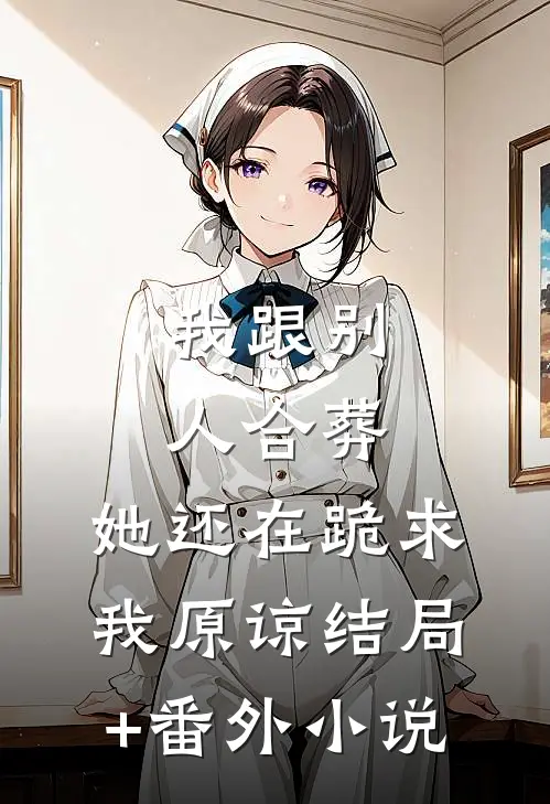 我跟别人合葬，她还在跪求我原谅结局+番外小说