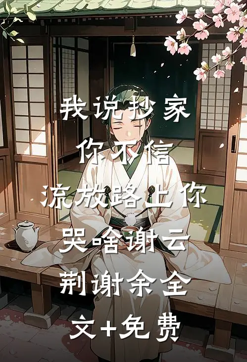 我说抄家你不信，流放路上你哭啥谢云荆谢余全文+免费