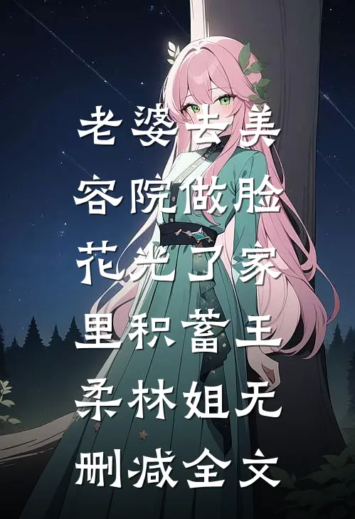 老婆去美容院做脸，花光了家里积蓄王柔林姐无删减全文