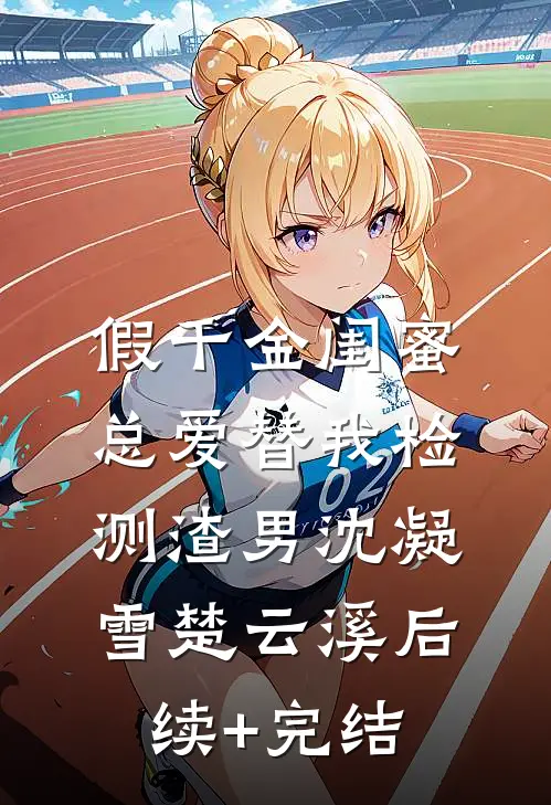 假千金闺蜜总爱替我检测渣男沈凝雪楚云溪后续+完结