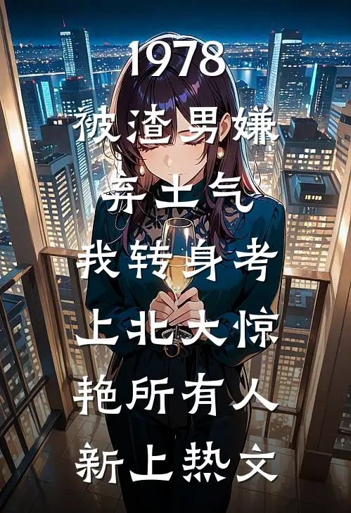 1978：被渣男嫌弃土气，我转身考上北大惊艳所有人新上热文