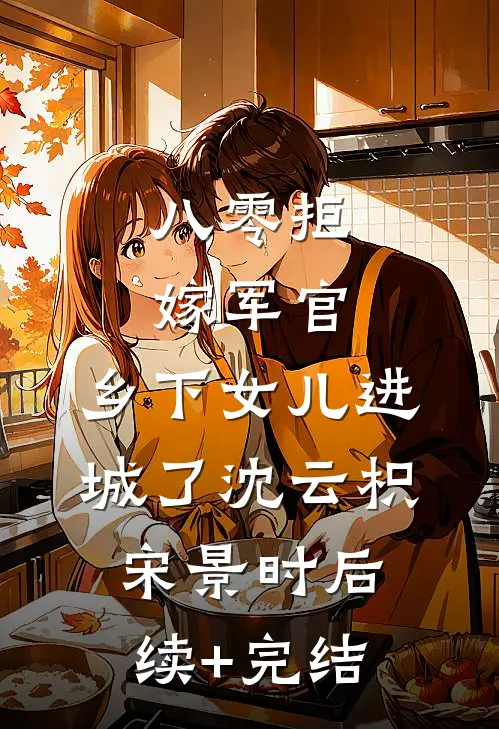 八零拒嫁军官，乡下女儿进城了沈云枳宋景时后续+完结