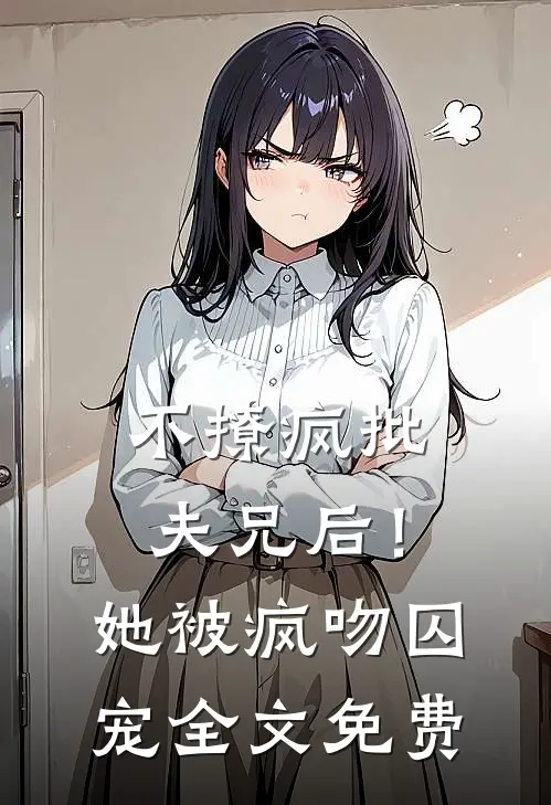 不撩疯批夫兄后！她被疯吻囚宠全文免费