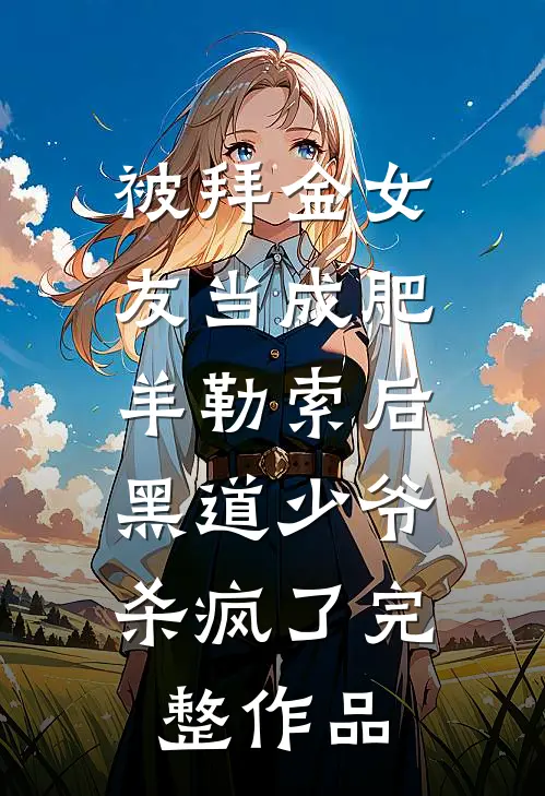 被拜金女友当成肥羊勒索后，黑道少爷杀疯了完整作品