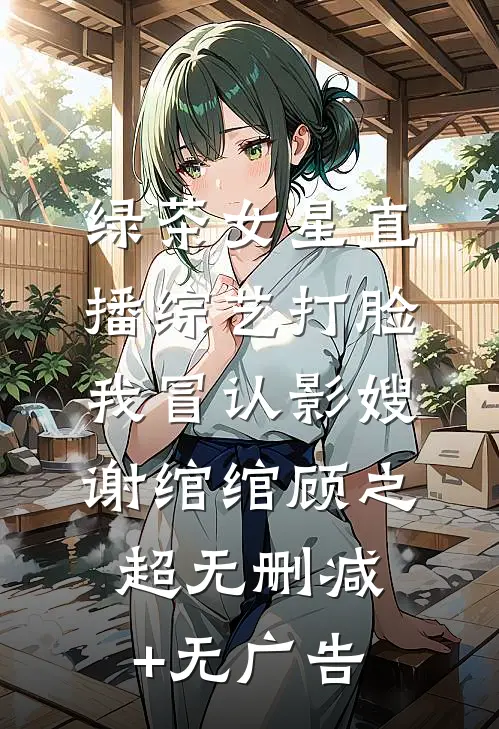 绿茶女星直播综艺打脸我冒认影嫂谢绾绾顾之超无删减+无广告
