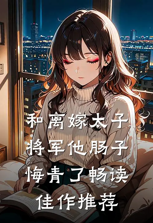 和离嫁太子，将军他肠子悔青了畅读佳作推荐