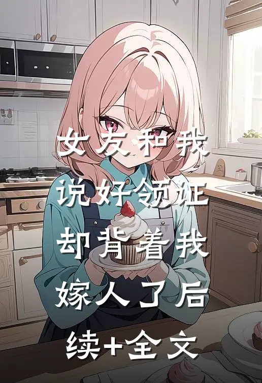 女友和我说好领证，却背着我嫁人了后续+全文