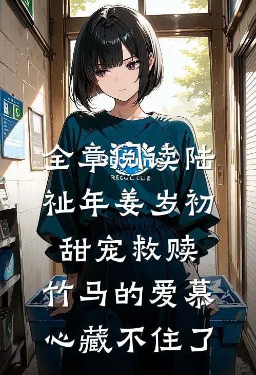 全章阅读陆祉年姜岁初甜宠救赎:竹马的爱慕心藏不住了