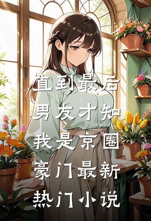 直到最后，男友才知我是京圈豪门最新热门小说