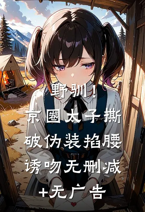 野驯！京圈太子撕破伪装掐腰诱吻无删减+无广告