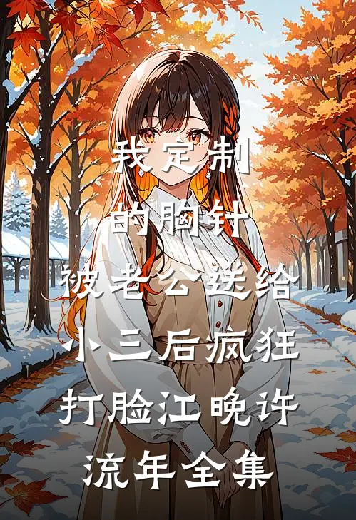 我定制的胸针，被老公送给小三后疯狂打脸江晚许流年全集