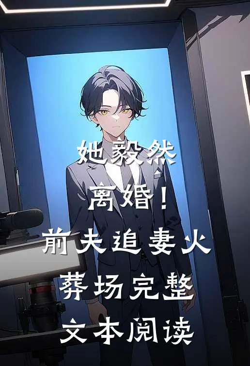 她毅然离婚！前夫追妻火葬场完整文本阅读