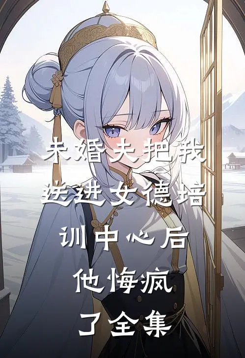 未婚夫把我送进女德培训中心后，他悔疯了 全集