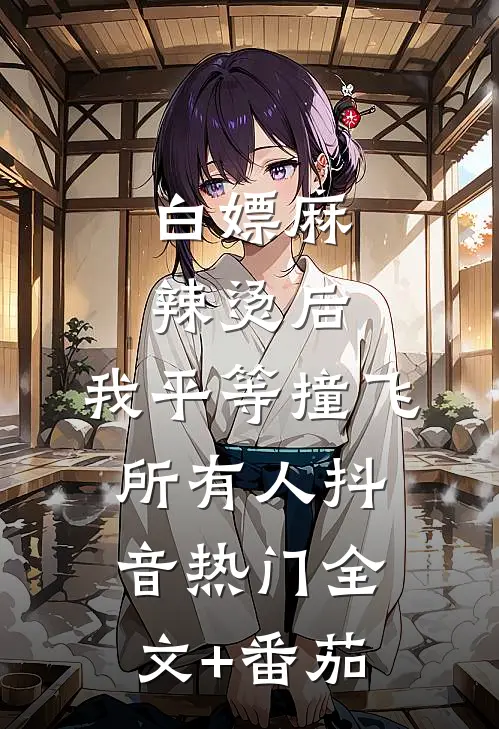 白嫖麻辣烫后，我平等撞飞所有人抖音热门全文+番茄