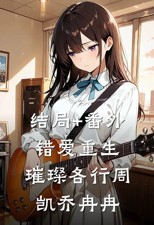 结局+番外错爱重生，璀璨各行周凯乔冉冉